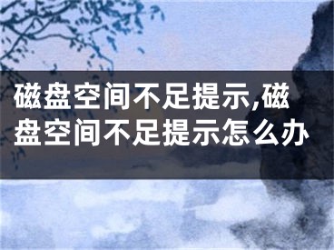 磁盤空間不足提示,磁盤空間不足提示怎么辦