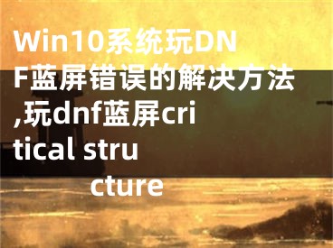 Win10系統(tǒng)玩DNF藍(lán)屏錯誤的解決方法,玩dnf藍(lán)屏critical structure