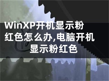 WinXP開機(jī)顯示粉紅色怎么辦,電腦開機(jī)顯示粉紅色