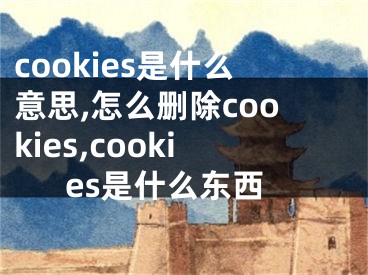 cookies是什么意思,怎么刪除cookies,cookies是什么東西