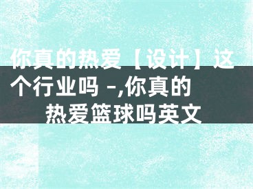 你真的熱愛【設(shè)計(jì)】這個(gè)行業(yè)嗎 –,你真的熱愛籃球嗎英文