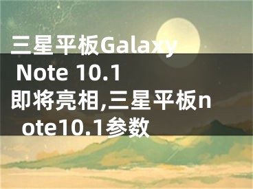 三星平板Galaxy Note 10.1即將亮相,三星平板note10.1參數(shù)