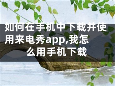 如何在手機(jī)中下載并使用來(lái)電秀app,我怎么用手機(jī)下載