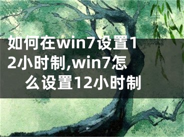 如何在win7設(shè)置12小時制,win7怎么設(shè)置12小時制