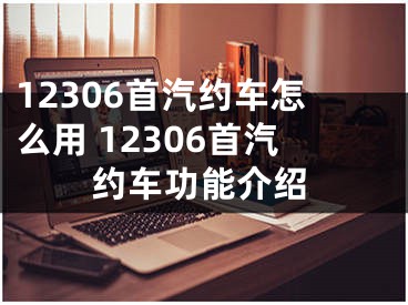 12306首汽約車怎么用 12306首汽約車功能介紹