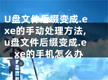 U盤文件后綴變成.exe的手動處理方法,u盤文件后綴變成.exe的手機怎么辦