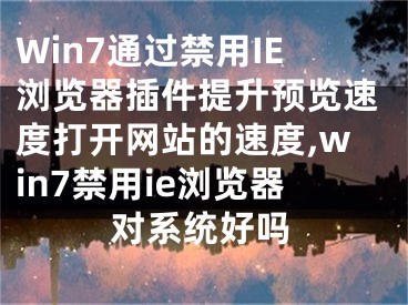 Win7通過禁用IE瀏覽器插件提升預覽速度打開網站的速度,win7禁用ie瀏覽器對系統(tǒng)好嗎