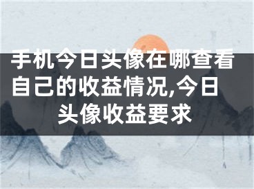 手機(jī)今日頭像在哪查看自己的收益情況,今日頭像收益要求