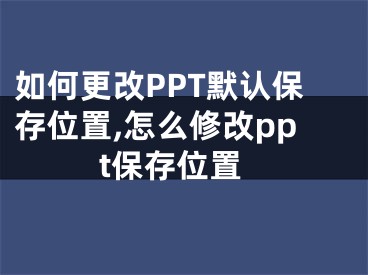 如何更改PPT默認(rèn)保存位置,怎么修改ppt保存位置