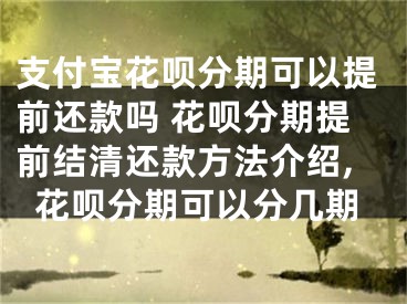 支付寶花唄分期可以提前還款嗎 花唄分期提前結(jié)清還款方法介紹,花唄分期可以分幾期