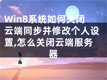 Win8系統(tǒng)如何關(guān)閉云端同步并修改個(gè)人設(shè)置,怎么關(guān)閉云端服務(wù)器