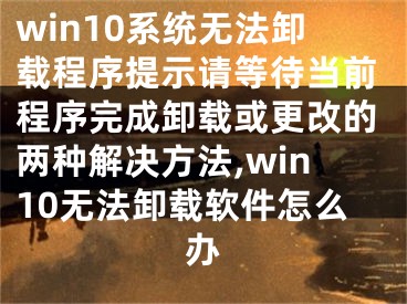 win10系統(tǒng)無法卸載程序提示請(qǐng)等待當(dāng)前程序完成卸載或更改的兩種解決方法,win10無法卸載軟件怎么辦