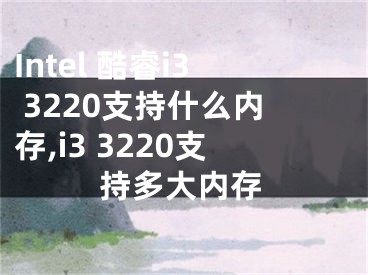 Intel 酷睿i3 3220支持什么內(nèi)存,i3 3220支持多大內(nèi)存