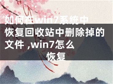 如何在win7系統(tǒng)中恢復(fù)回收站中刪除掉的文件 ,win7怎么恢復(fù)