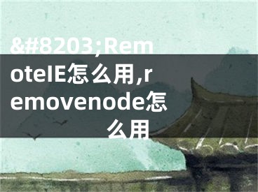 &#8203;RemoteIE怎么用,removenode怎么用