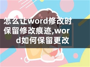 怎么讓word修改時保留修改痕跡,word如何保留更改