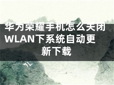 華為榮耀手機怎么關閉WLAN下系統(tǒng)自動更新下載