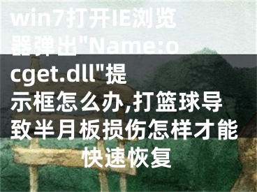 win7打開IE瀏覽器彈出"Name:ocget.dll"提示框怎么辦,打籃球?qū)е掳朐掳鍝p傷怎樣才能快速恢復(fù)