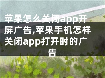 蘋果怎么關(guān)閉app開屏廣告,蘋果手機怎樣關(guān)閉app打開時的廣告