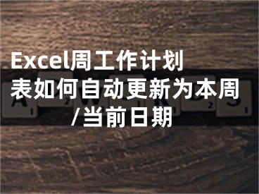 Excel周工作計劃表如何自動更新為本周/當前日期