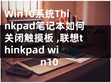 Win10系統(tǒng)Thinkpad筆記本如何關閉觸摸板 ,聯(lián)想thinkpad win10