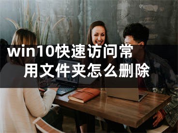 win10快速訪問(wèn)常用文件夾怎么刪除