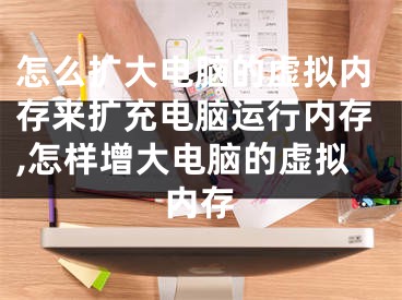 怎么擴(kuò)大電腦的虛擬內(nèi)存來(lái)擴(kuò)充電腦運(yùn)行內(nèi)存,怎樣增大電腦的虛擬內(nèi)存