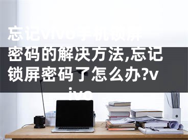 忘記vivo手機(jī)鎖屏密碼的解決方法,忘記鎖屏密碼了怎么辦?vivo