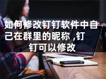 如何修改釘釘軟件中自己在群里的昵稱 ,釘釘可以修改