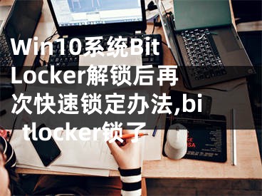 Win10系統(tǒng)BitLocker解鎖后再次快速鎖定辦法,bitlocker鎖了