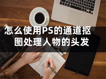 怎么使用PS的通道摳圖處理人物的頭發(fā)