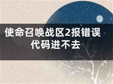 使命召喚戰(zhàn)區(qū)2報錯誤代碼進(jìn)不去