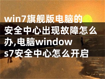 win7旗艦版電腦的安全中心出現(xiàn)故障怎么辦,電腦windows7安全中心怎么開啟