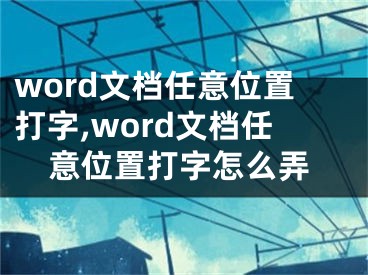 word文檔任意位置打字,word文檔任意位置打字怎么弄