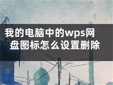 我的電腦中的wps網(wǎng)盤圖標(biāo)怎么設(shè)置刪除