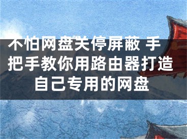 不怕網(wǎng)盤關(guān)停屏蔽 手把手教你用路由器打造自己專用的網(wǎng)盤