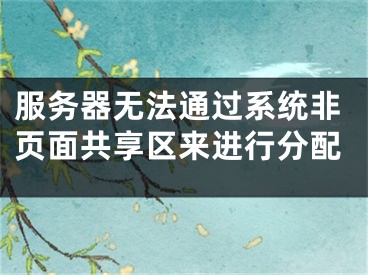 服務(wù)器無法通過系統(tǒng)非頁面共享區(qū)來進(jìn)行分配