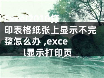 Excel2010打印表格紙張上顯示不完整怎么辦 ,excel顯示打印頁