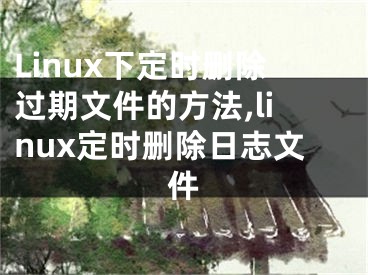 Linux下定時刪除過期文件的方法,linux定時刪除日志文件