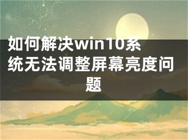 如何解決win10系統(tǒng)無(wú)法調(diào)整屏幕亮度問(wèn)題