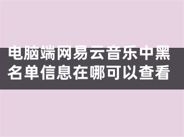 電腦端網(wǎng)易云音樂中黑名單信息在哪可以查看