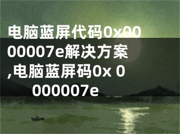 電腦藍屏代碼0x0000007e解決方案,電腦藍屏碼0x 0000007e