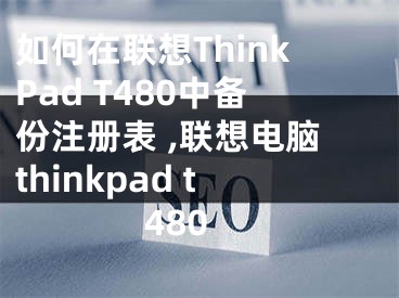 如何在聯(lián)想ThinkPad T480中備份注冊表 ,聯(lián)想電腦thinkpad t480