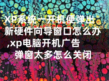 XP系統(tǒng)一開機(jī)便彈出新硬件向?qū)Т翱谠趺崔k ,xp電腦開機(jī)廣告彈窗太多怎么關(guān)閉