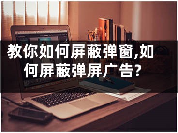 教你如何屏蔽彈窗,如何屏蔽彈屏廣告?