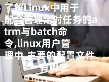 了解Linux中用于配合管理定時任務的atrm與batch命令,linux用戶管理中,主要的配置文件有哪些