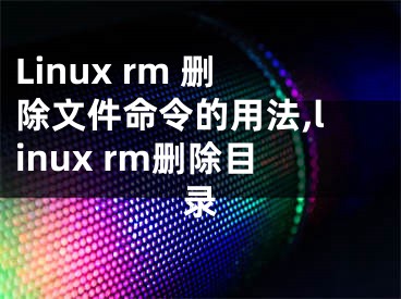 Linux rm 刪除文件命令的用法,linux rm刪除目錄