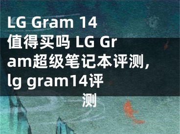 LG Gram 14值得買嗎 LG Gram超級筆記本評測,lg gram14評測