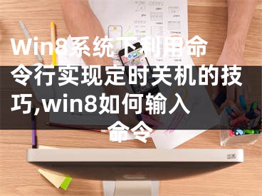 Win8系統(tǒng)下利用命令行實現(xiàn)定時關(guān)機的技巧,win8如何輸入命令