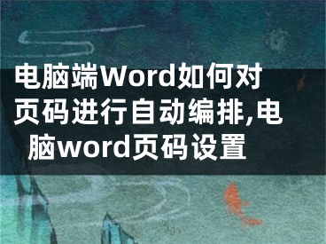 電腦端Word如何對頁碼進(jìn)行自動(dòng)編排,電腦word頁碼設(shè)置